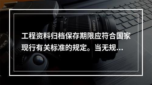 工程资料归档保存期限应符合国家现行有关标准的规定。当无规定时