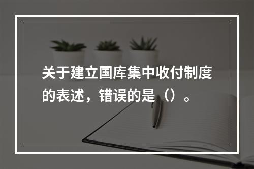 关于建立国库集中收付制度的表述，错误的是（）。