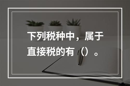 下列税种中，属于直接税的有（）。