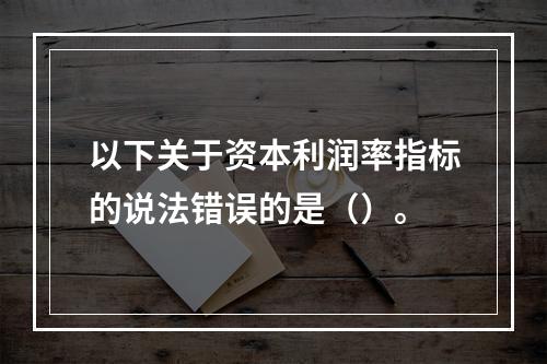 以下关于资本利润率指标的说法错误的是（）。