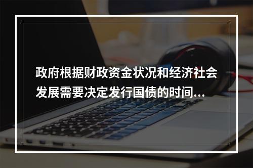 政府根据财政资金状况和经济社会发展需要决定发行国债的时间、规