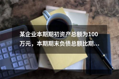 某企业本期期初资产总额为100万元，本期期末负债总额比期初减