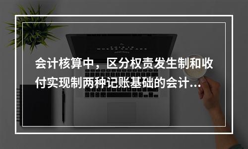 会计核算中，区分权责发生制和收付实现制两种记账基础的会计基本