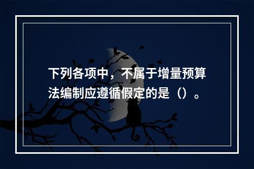 下列各项中，不属于增量预算法编制应遵循假定的是（）。