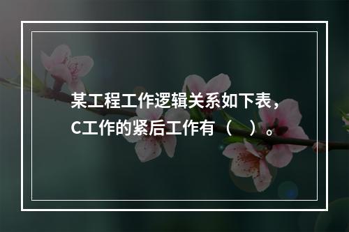 某工程工作逻辑关系如下表，C工作的紧后工作有（　）。