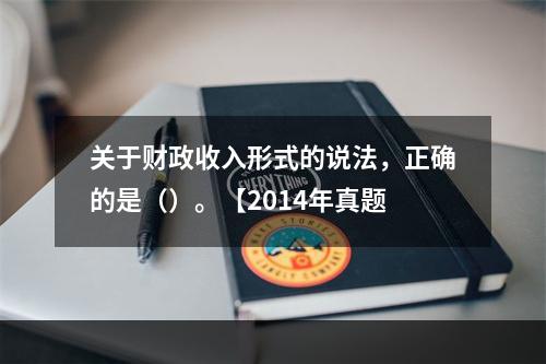 关于财政收入形式的说法，正确的是（）。【2014年真题