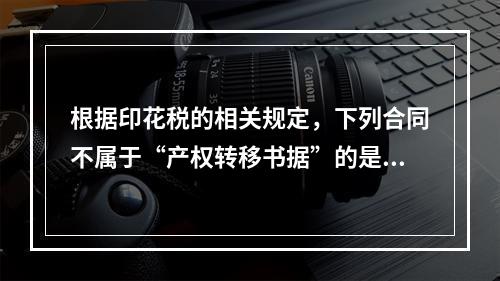 根据印花税的相关规定，下列合同不属于“产权转移书据”的是（）