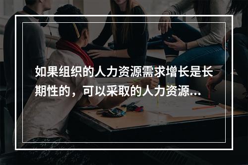 如果组织的人力资源需求增长是长期性的，可以采取的人力资源措施