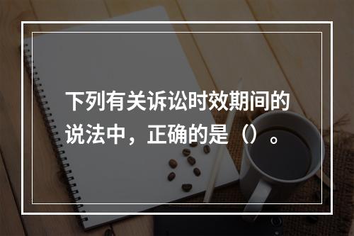 下列有关诉讼时效期间的说法中，正确的是（）。