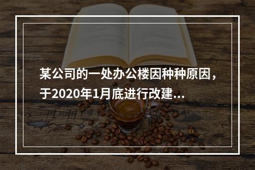 某公司的一处办公楼因种种原因，于2020年1月底进行改建。2