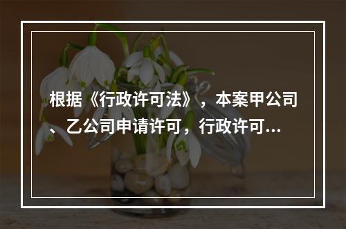 根据《行政许可法》，本案甲公司、乙公司申请许可，行政许可机关