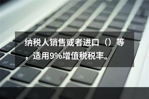 纳税人销售或者进口（）等，适用9%增值税税率。