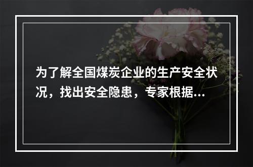 为了解全国煤炭企业的生产安全状况，找出安全隐患，专家根据经验