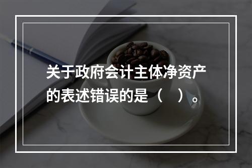 关于政府会计主体净资产的表述错误的是（　）。