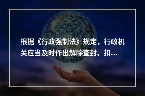 根据《行政强制法》规定，行政机关应当及时作出解除查封、扣押决