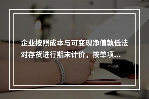 企业按照成本与可变现净值孰低法对存货进行期末计价，按单项存货