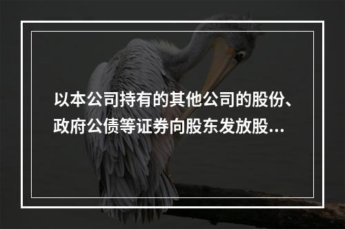 以本公司持有的其他公司的股份、政府公债等证券向股东发放股利，