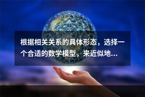 根据相关关系的具体形态，选择一个合适的数学模型，来近似地表达