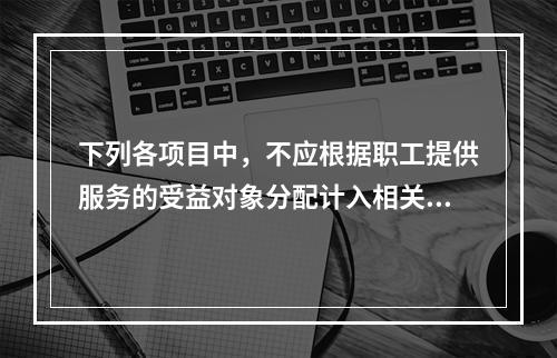 下列各项目中，不应根据职工提供服务的受益对象分配计入相关资产