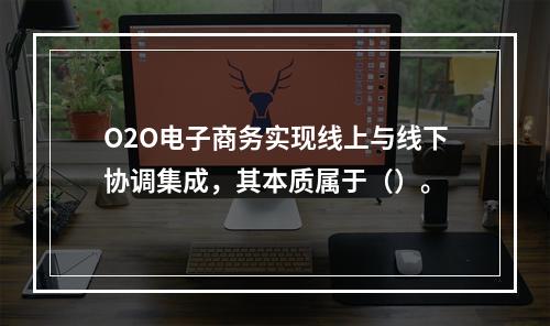 O2O电子商务实现线上与线下协调集成，其本质属于（）。