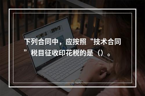 下列合同中，应按照“技术合同”税目征收印花税的是（）。