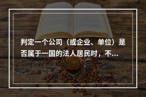 判定一个公司（或企业、单位）是否属于一国的法人居民时，不适用