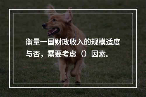 衡量一国财政收入的规模适度与否，需要考虑（）因素。