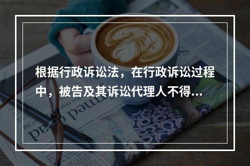 根据行政诉讼法，在行政诉讼过程中，被告及其诉讼代理人不得自行