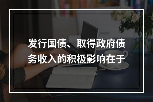 发行国债、取得政府债务收入的积极影响在于