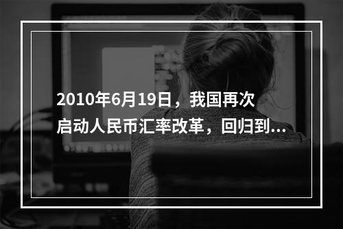 2010年6月19日，我国再次启动人民币汇率改革，回归到（）