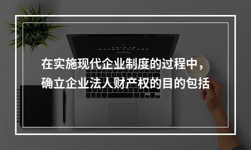 在实施现代企业制度的过程中，确立企业法人财产权的目的包括