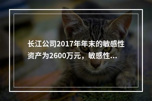 长江公司2017年年末的敏感性资产为2600万元，敏感性负债