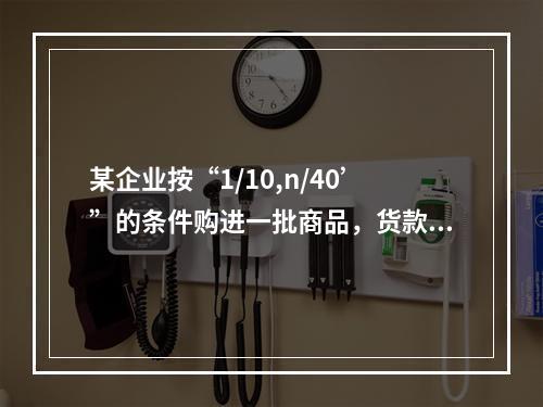 某企业按“1/10,n/40’”的条件购进一批商品，货款为1