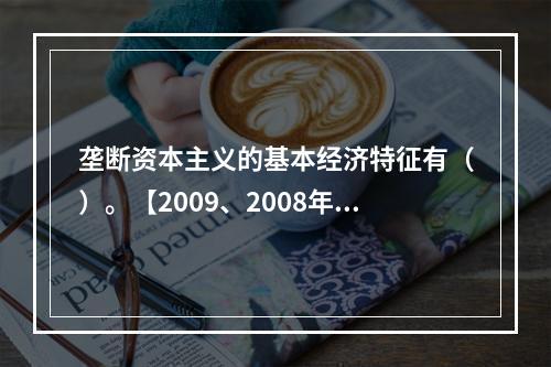 垄断资本主义的基本经济特征有（）。【2009、2008年真题