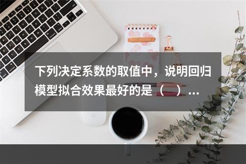 下列决定系数的取值中，说明回归模型拟合效果最好的是（　）。