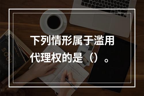 下列情形属于滥用代理权的是（）。