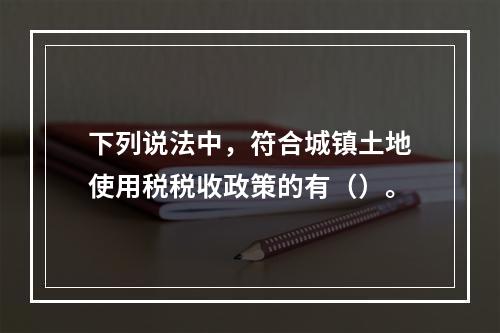 下列说法中，符合城镇土地使用税税收政策的有（）。