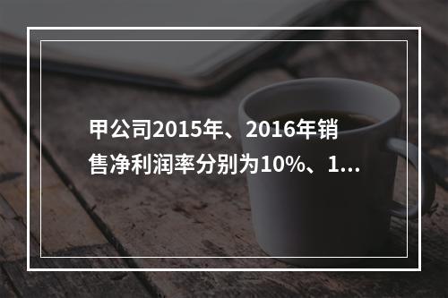 甲公司2015年、2016年销售净利润率分别为10%、12%