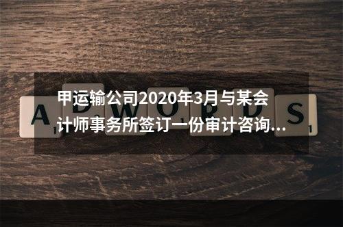 甲运输公司2020年3月与某会计师事务所签订一份审计咨询合同