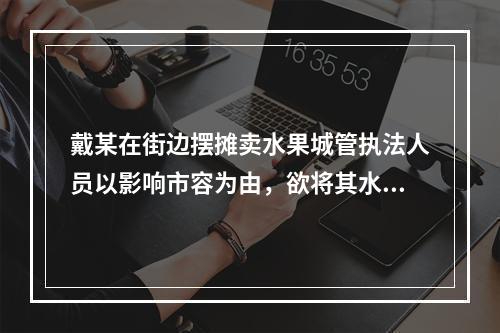 戴某在街边摆摊卖水果城管执法人员以影响市容为由，欲将其水果及