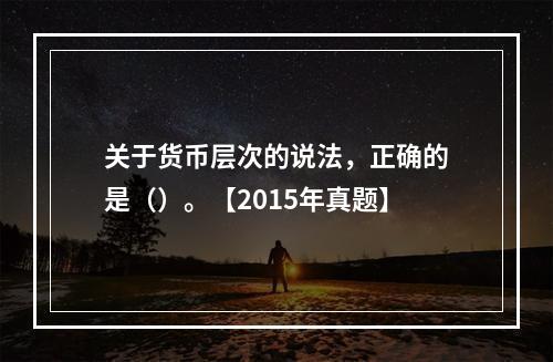 关于货币层次的说法，正确的是（）。【2015年真题】