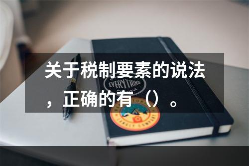 关于税制要素的说法，正确的有（）。