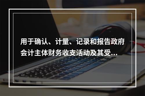 用于确认、计量、记录和报告政府会计主体财务收支活动及其受托责