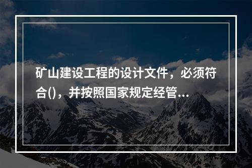 矿山建设工程的设计文件，必须符合()，并按照国家规定经管理矿