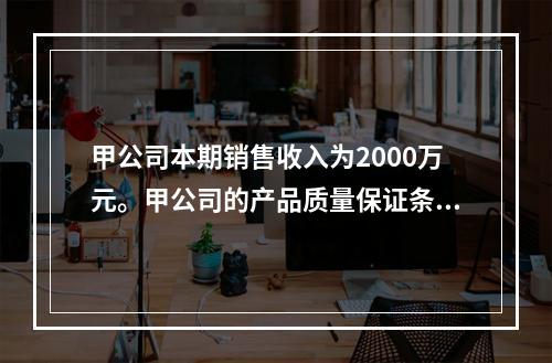 甲公司本期销售收入为2000万元。甲公司的产品质量保证条款规