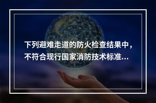 下列避难走道的防火检查结果中，不符合现行国家消防技术标准的是