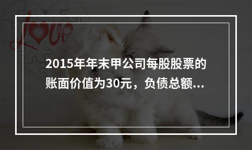 2015年年末甲公司每股股票的账面价值为30元，负债总额为6