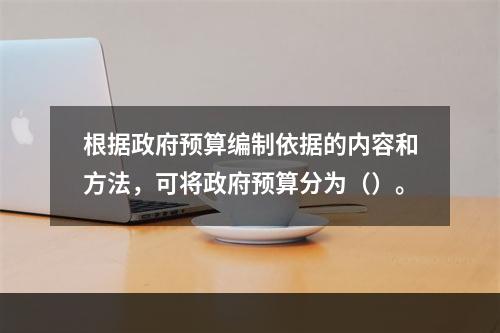 根据政府预算编制依据的内容和方法，可将政府预算分为（）。