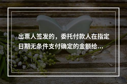 出票人签发的，委托付款人在指定日期无条件支付确定的金额给收款