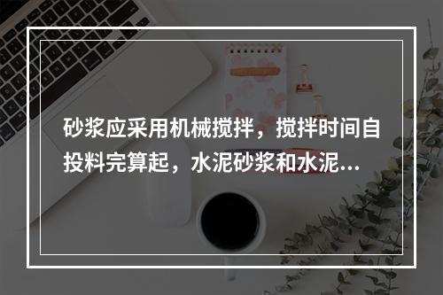 砂浆应采用机械搅拌，搅拌时间自投料完算起，水泥砂浆和水泥混合